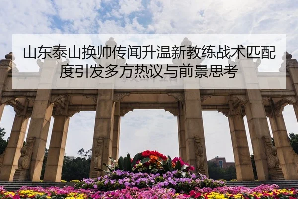 山东泰山换帅传闻升温新教练战术匹配度引发多方热议与前景思考