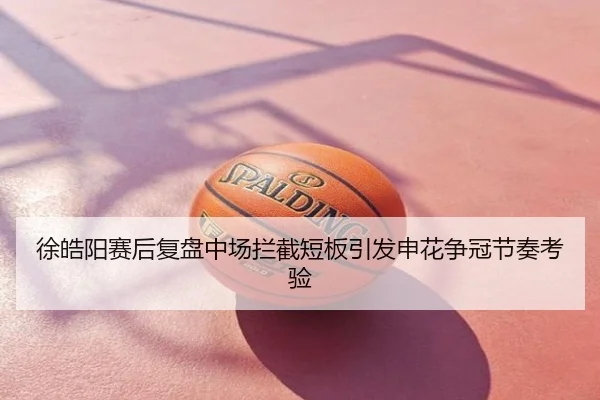徐皓阳赛后复盘中场拦截短板引发申花争冠节奏考验
