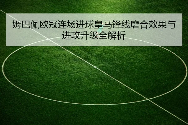姆巴佩欧冠连场进球皇马锋线磨合效果与进攻升级全解析
